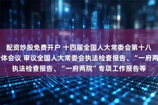 配资炒股免费开户 十四届全国人大常委会第十八次会议举行第三次全体会议 审议全国人大常委会执法检查报告、“一府两院”专项工作报告等