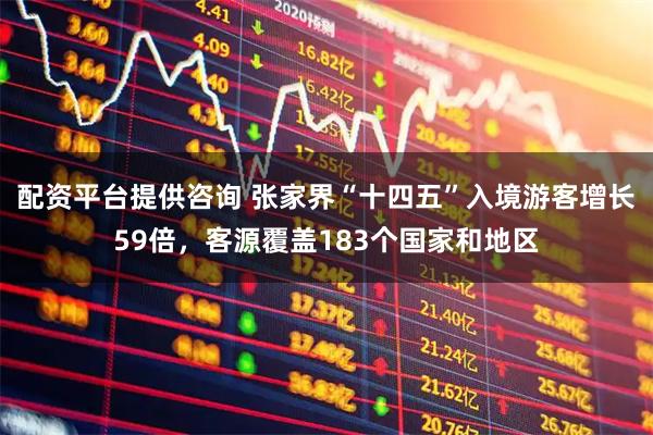 配资平台提供咨询 张家界“十四五”入境游客增长59倍，客源覆盖183个国家和地区