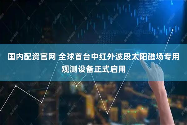 国内配资官网 全球首台中红外波段太阳磁场专用观测设备正式启用