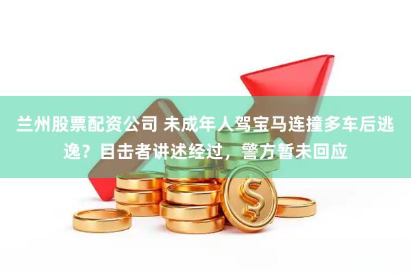 兰州股票配资公司 未成年人驾宝马连撞多车后逃逸？目击者讲述经过，警方暂未回应