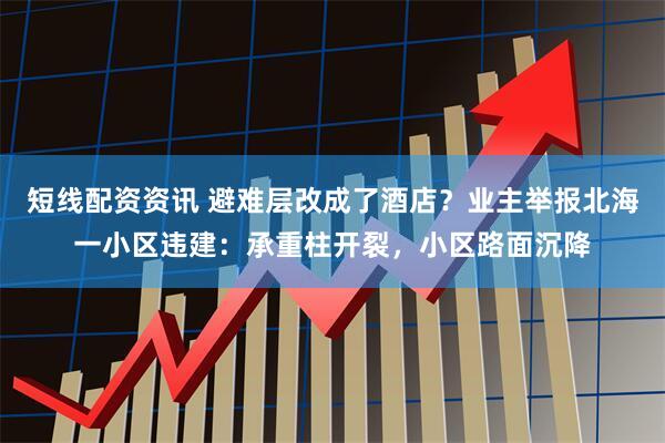 短线配资资讯 避难层改成了酒店？业主举报北海一小区违建：承重柱开裂，小区路面沉降