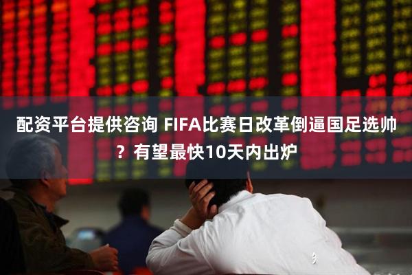 配资平台提供咨询 FIFA比赛日改革倒逼国足选帅？有望最快10天内出炉