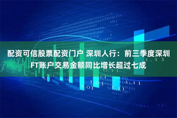 配资可信股票配资门户 深圳人行：前三季度深圳FT账户交易金额同比增长超过七成