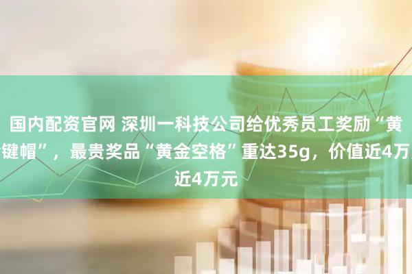 国内配资官网 深圳一科技公司给优秀员工奖励“黄金键帽”，最贵奖品“黄金空格”重达35g，价值近4万元