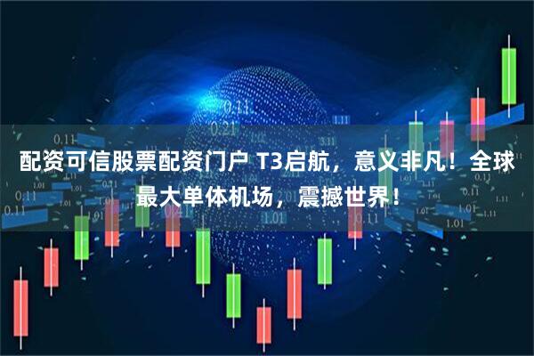 配资可信股票配资门户 T3启航，意义非凡！全球最大单体机场，震撼世界！