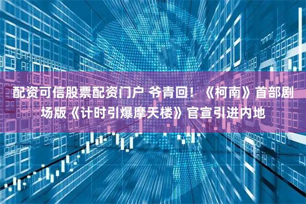 配资可信股票配资门户 爷青回！《柯南》首部剧场版《计时引爆摩天楼》官宣引进内地