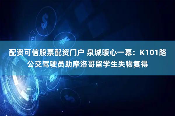 配资可信股票配资门户 泉城暖心一幕：K101路公交驾驶员助摩洛哥留学生失物复得