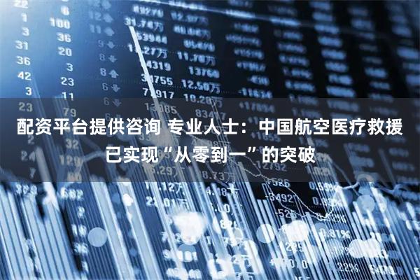 配资平台提供咨询 专业人士：中国航空医疗救援已实现“从零到一”的突破