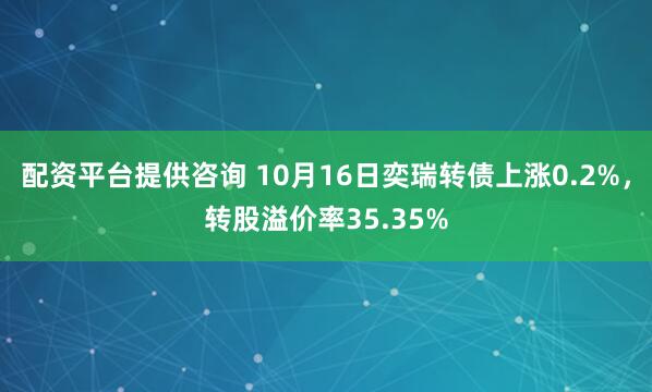 配资平台提供咨询 10月16日奕瑞转债上涨0.2%，转股溢价率35.35%