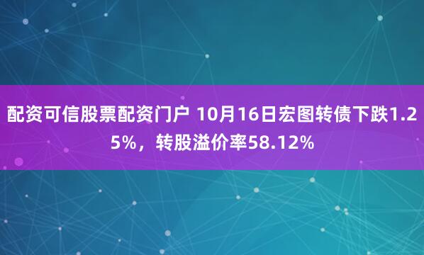 配资可信股票配资门户 10月16日宏图转债下跌1.25%，转股溢价率58.12%
