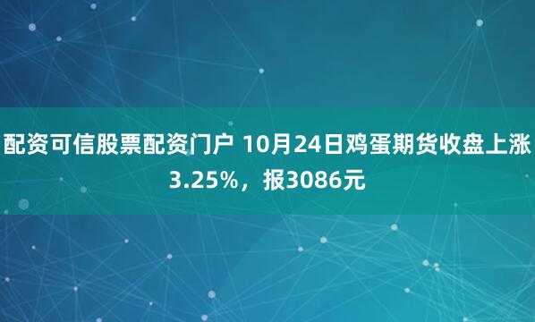 配资可信股票配资门户 10月24日鸡蛋期货收盘上涨3.25%，报3086元