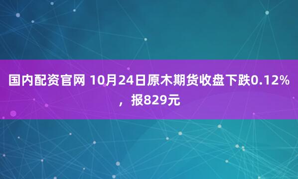 国内配资官网 10月24日原木期货收盘下跌0.12%，报829元