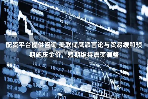 配资平台提供咨询 美联储鹰派言论与贸易缓和预期施压金价，短期维持震荡调整