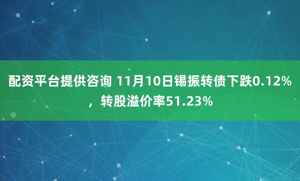 配资平台提供咨询 11月10日锡振转债下跌0.12%，转股溢价率51.23%