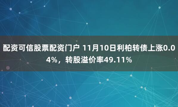 配资可信股票配资门户 11月10日利柏转债上涨0.04%，转股溢价率49.11%