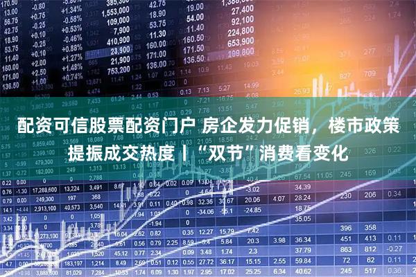 配资可信股票配资门户 房企发力促销，楼市政策提振成交热度丨“双节”消费看变化