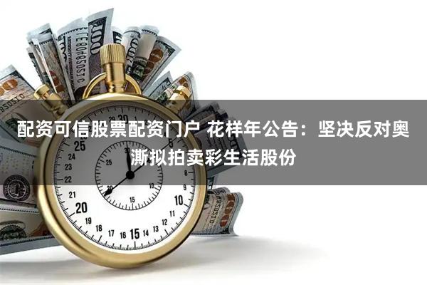 配资可信股票配资门户 花样年公告：坚决反对奥澌拟拍卖彩生活股份