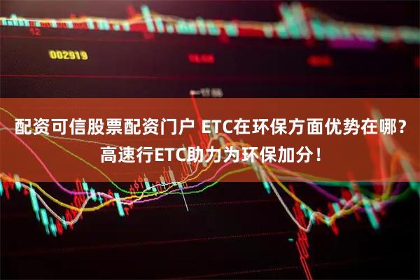 配资可信股票配资门户 ETC在环保方面优势在哪？高速行ETC助力为环保加分！