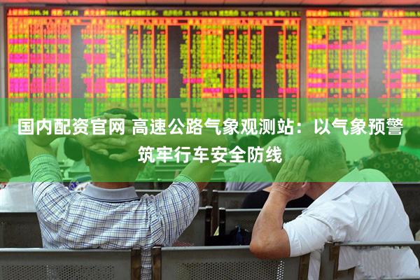 国内配资官网 高速公路气象观测站：以气象预警筑牢行车安全防线