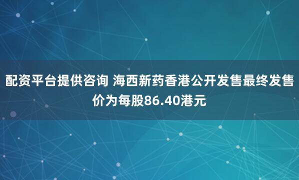 配资平台提供咨询 海西新药香港公开发售最终发售价为每股86.40港元