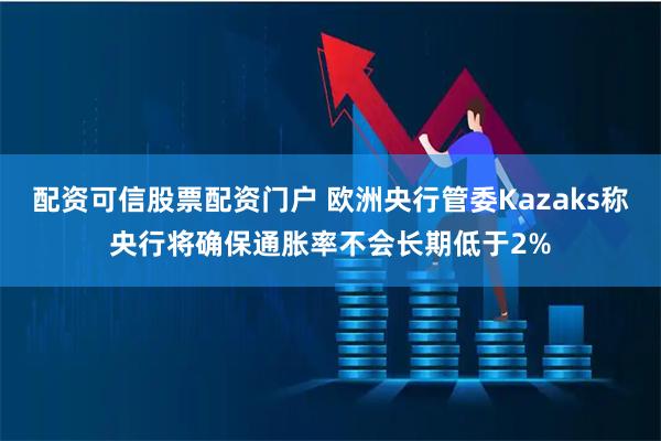 配资可信股票配资门户 欧洲央行管委Kazaks称央行将确保通胀率不会长期低于2%