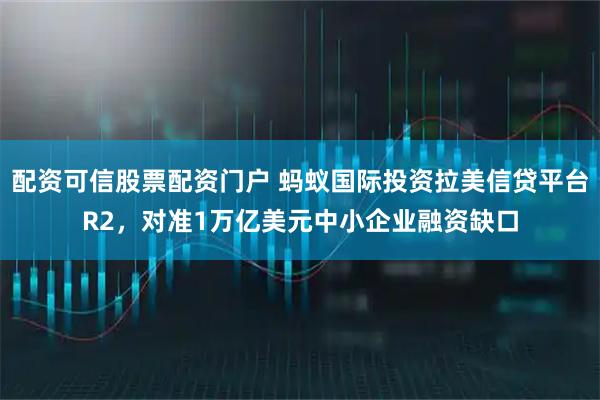 配资可信股票配资门户 蚂蚁国际投资拉美信贷平台R2，对准1万亿美元中小企业融资缺口