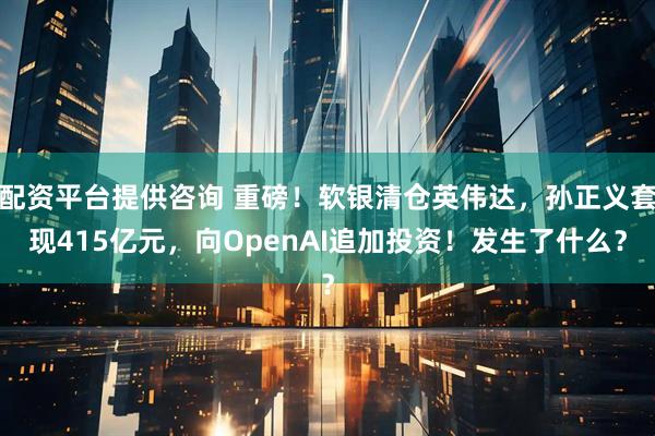 配资平台提供咨询 重磅！软银清仓英伟达，孙正义套现415亿元，向OpenAI追加投资！发生了什么？