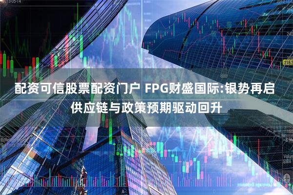配资可信股票配资门户 FPG财盛国际:银势再启 供应链与政策预期驱动回升