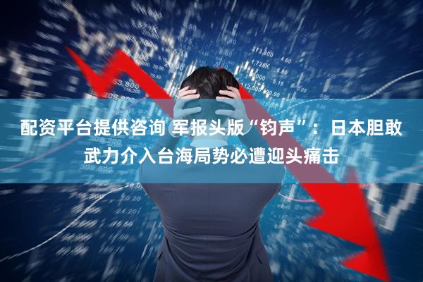 配资平台提供咨询 军报头版“钧声”：日本胆敢武力介入台海局势必遭迎头痛击