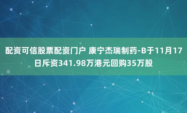 配资可信股票配资门户 康宁杰瑞制药-B于11月17日斥资341.98万港元回购35万股