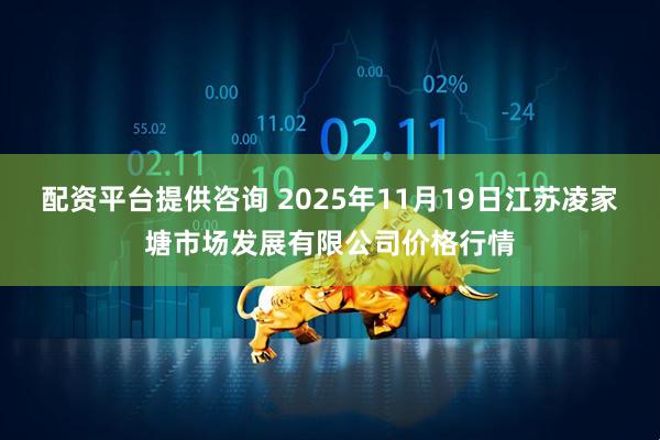 配资平台提供咨询 2025年11月19日江苏凌家塘市场发展有限公司价格行情