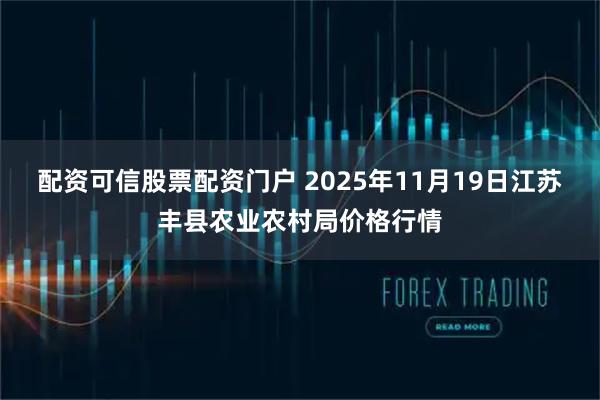 配资可信股票配资门户 2025年11月19日江苏丰县农业农村局价格行情