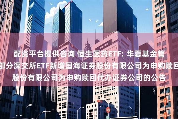 配资平台提供咨询 恒生医药ETF: 华夏基金管理有限公司关于旗下部分深交所ETF新增国海证券股份有限公司为申购赎回代办证券公司的公告