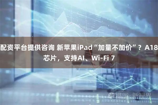 配资平台提供咨询 新苹果iPad“加量不加价”？A18芯片，支持AI、Wi-Fi 7