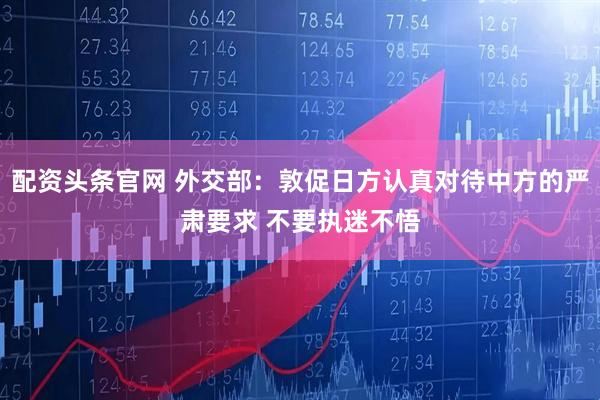 配资头条官网 外交部：敦促日方认真对待中方的严肃要求 不要执迷不悟