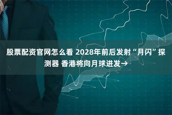 股票配资官网怎么看 2028年前后发射“月闪”探测器 香港将向月球进发→