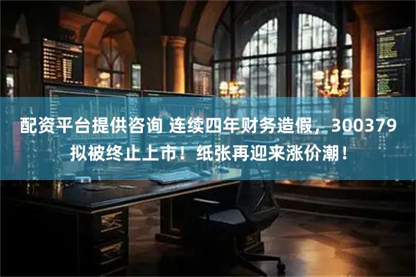 配资平台提供咨询 连续四年财务造假，300379拟被终止上市！纸张再迎来涨价潮！