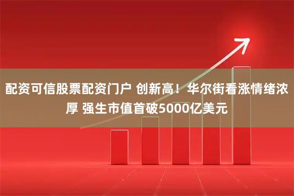 配资可信股票配资门户 创新高！华尔街看涨情绪浓厚 强生市值首破5000亿美元