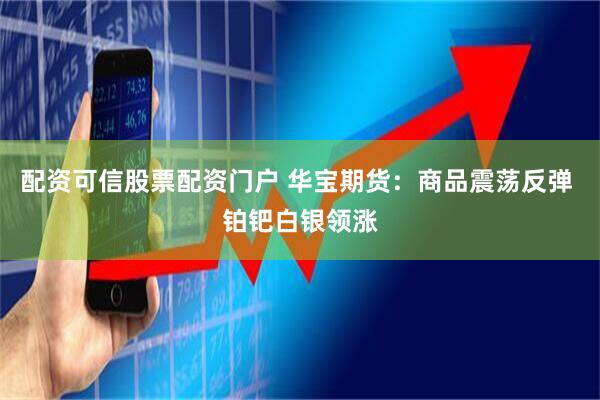 配资可信股票配资门户 华宝期货：商品震荡反弹 铂钯白银领涨