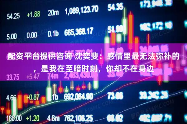配资平台提供咨询 沈奕斐：感情里最无法弥补的，是我在至暗时刻，你却不在身边