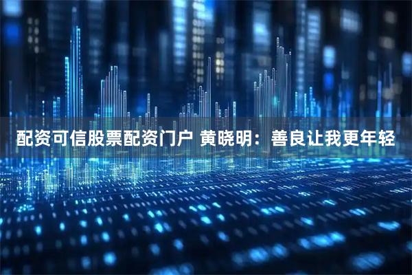 配资可信股票配资门户 黄晓明：善良让我更年轻