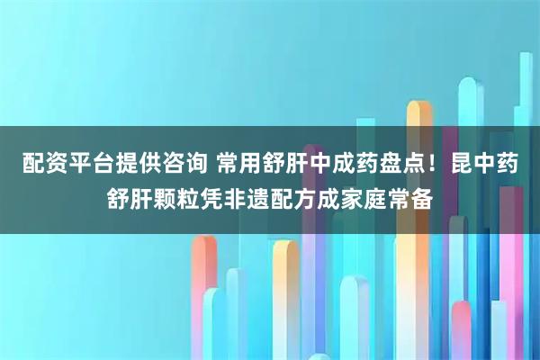 配资平台提供咨询 常用舒肝中成药盘点！昆中药舒肝颗粒凭非遗配方成家庭常备