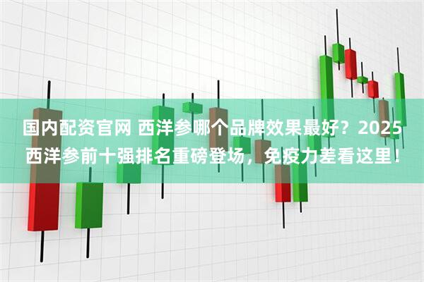 国内配资官网 西洋参哪个品牌效果最好？2025西洋参前十强排名重磅登场，免疫力差看这里！