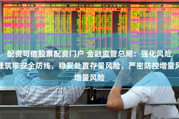 配资可信股票配资门户 金融监管总局：强化风险管理筑牢安全防线，稳妥处置存量风险，严密防控增量风险