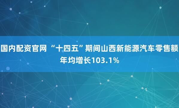 国内配资官网 “十四五”期间山西新能源汽车零售额年均增长103.1%