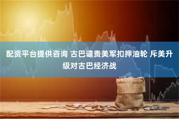 配资平台提供咨询 古巴谴责美军扣押油轮 斥美升级对古巴经济战