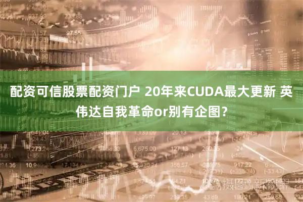 配资可信股票配资门户 20年来CUDA最大更新 英伟达自我革命or别有企图？