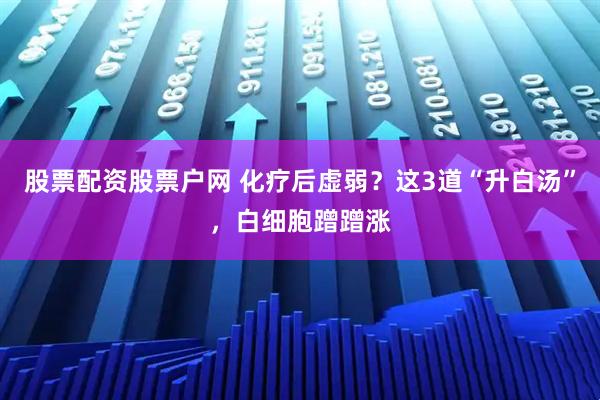股票配资股票户网 化疗后虚弱？这3道“升白汤”，白细胞蹭蹭涨