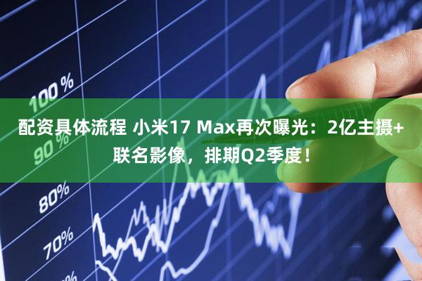 配资具体流程 小米17 Max再次曝光：2亿主摄+联名影像，排期Q2季度！