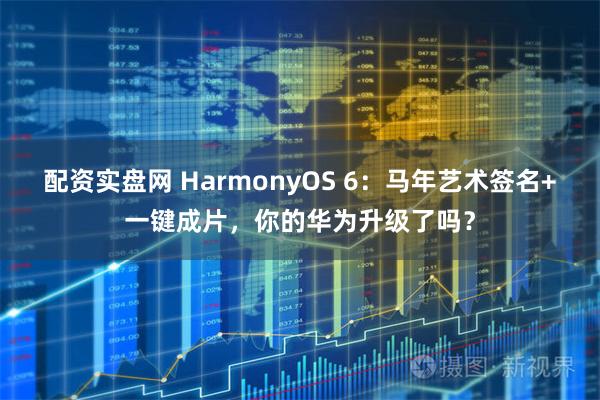 配资实盘网 HarmonyOS 6：马年艺术签名+一键成片，你的华为升级了吗？